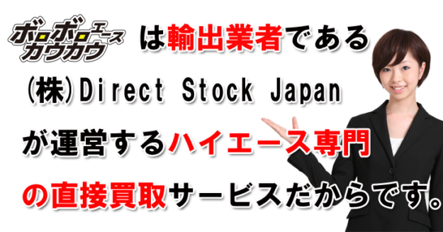 ボロボロエースカウカウは輸出業者ある株式会社Direct Stock Japanが運営するハイエース専門の買取サービスだからです